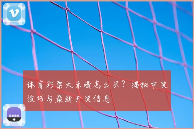 体育彩票大乐透怎么买？揭秘中奖技巧与最新开奖信息