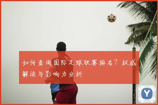 如何查询国际足球联赛排名?权威解读与影响力分析