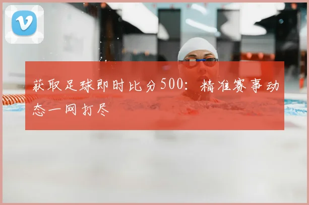 获取足球即时比分500:精准赛事动态一网打尽