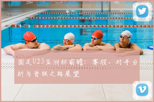 国足U23亚洲杯前瞻：赛程、对手分析与晋级之路展望