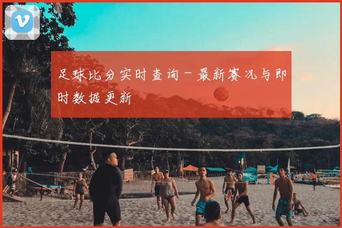 足球比分实时查询 - 最新赛况与即时数据更新