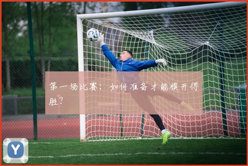 第一场比赛:如何准备才能旗开得胜?