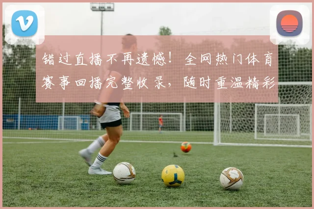 错过直播不再遗憾!全网热门体育赛事回播完整收录,随时重温精彩瞬间