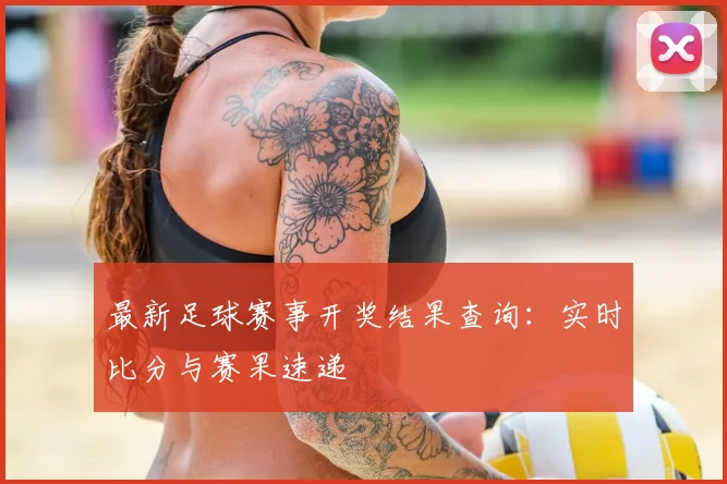 最新足球赛事开奖结果查询:实时比分与赛果速递