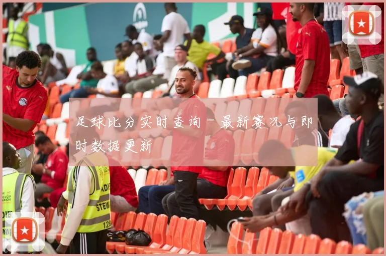 足球比分实时查询 - 最新赛况与即时数据更新