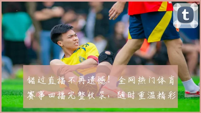 错过直播不再遗憾！全网热门体育赛事回播完整收录，随时重温精彩瞬间