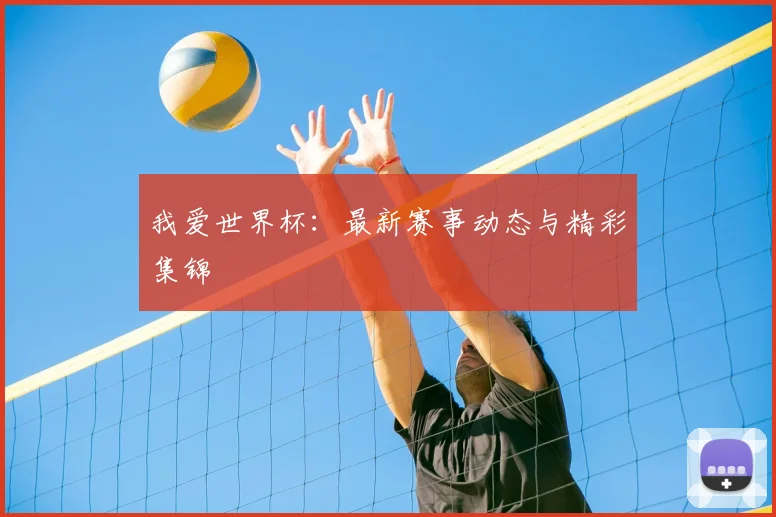 我爱世界杯:最新赛事动态与精彩集锦